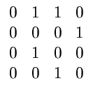 $\displaystyle \begin{array}{cccc} 0 & 1 & 1 & 0 \\ 0 & 0 & 0 & 1\\ 0 & 1 & 0 & 0 \\ 0
& 0 & 1 & 0 \\
\end{array}$