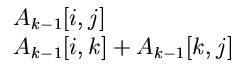 $\displaystyle \begin{array}{l} A_{k-1} [i,j] \\ A_{k-1}[i,k] +A_{k-1}[k,j]\end{array}$